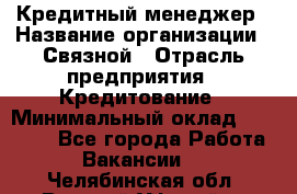 Кредитный менеджер › Название организации ­ Связной › Отрасль предприятия ­ Кредитование › Минимальный оклад ­ 32 500 - Все города Работа » Вакансии   . Челябинская обл.,Верхний Уфалей г.